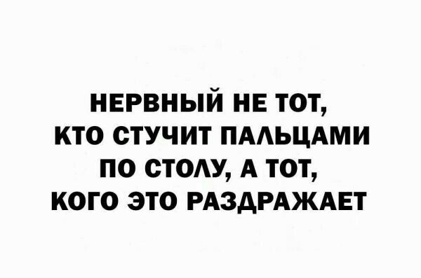 нервный не тот кто стучит ПААЬЦАМИ по стом А тот кого это РАЗАРАЖАЕТ