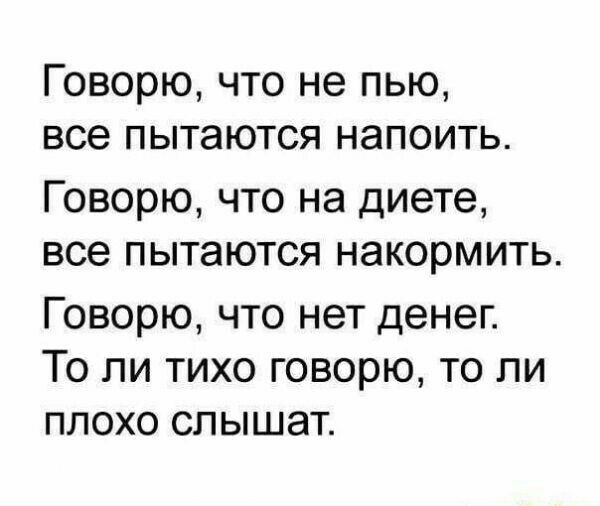 Говорю что не пью все пытаются напоить Говорю что на диете все пытаются накормить ГОВОРЮ ЧТО нет денег ТО ЛИ ТИХО ГОВОРЮ ТО ПИ ПЛОХО СЛЫШЭТ
