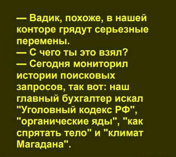 Вадик похоже в нашей конторе грядут серьезные перемены С чего ты это взял Сегодня мониторил истории поисковых запросов так вот наш главный бухгалтер искал Уголовный кодекс РФ органические яды как спрятать тело и климат Магадана