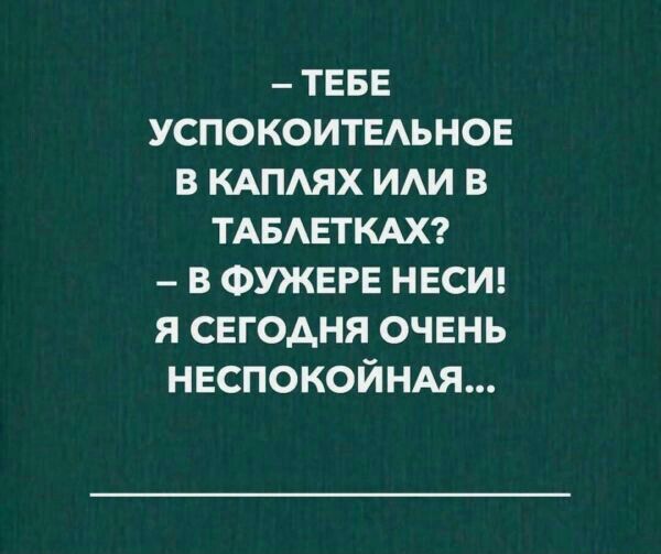 ТЕБЕ успокоитыьнов в КАПАЯХ иди в ТАБАЕТКАХ в ФУЖЕРЕ нвсш я сегодня очень нвспокойнм