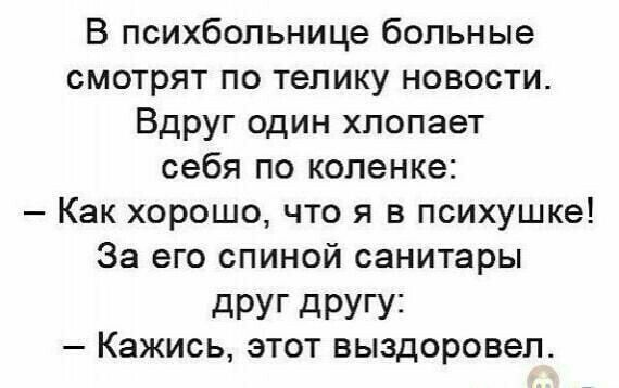 В психбольнице больные смотрят по телику новости Вдруг один хлопает себя по коленке Как хорошо что я в психушке За его спиной санитары дРУГ дРУГУ Кажись этот выздоровел