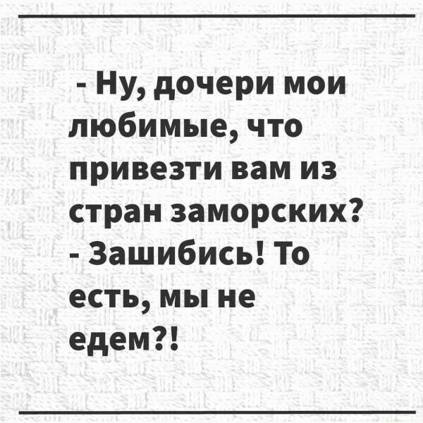 Ну дочери мои любимые что привезти вам из стран заморских Зашибись То есть мы не едем