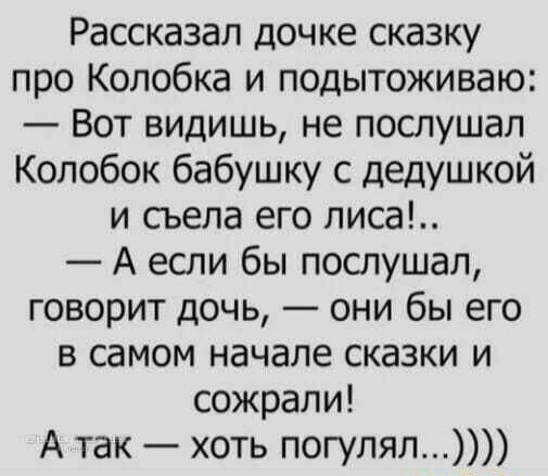 Рассказал дочке сказку про Колобка и подытоживаю Вот видишь не послушал Колобок бабушку с дедушкой и съела его лиса А если бы послушал говорит дочь они бы его в самом начале сказки и сожрали А так хоть погулял