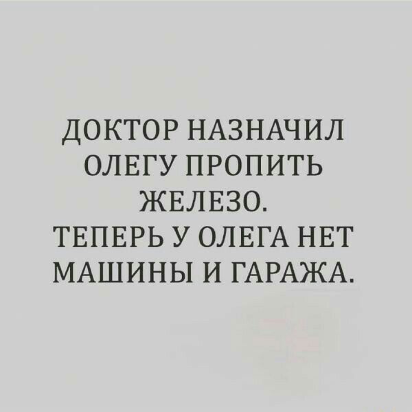ДОКТОР НАЗНАЧИЛ ОЛЕГУ ПРОПИТЬ ЖЕЛЕЗО ТЕПЕРЬ У ОЛЕГА НЕТ МАШИНЫ И ГАРАЖА