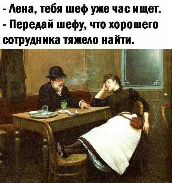 Аена тебя шеф уже час ищет Передай шефу что хорошего сотрудника тяжело найти