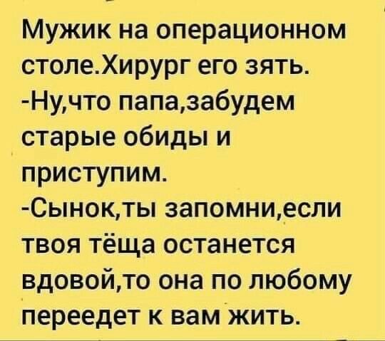 Мужик на операционном столеХирург его зять Нучто папазабудем старые обиды и приступим Сынокты запомни_если твоя тёща останется вдовойто она по любому переедет к вамжить