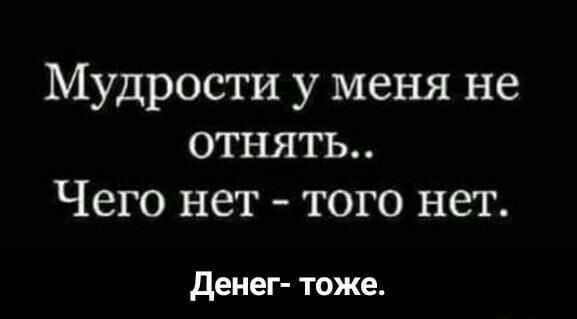 Мудрости у меня не отнять Чего нет того нет денег тоже