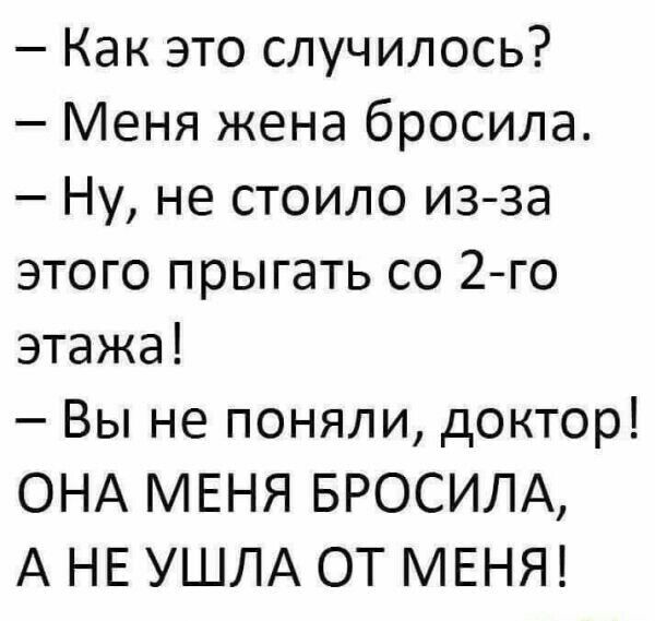 Как это случилось Меня жена бросила Ну не стоило изза этого прыгать со 2го этажа Вы не поняли доктор ОНА МЕНЯ БРОСИЛА А НЕ УШЛА ОТ МЕНЯ