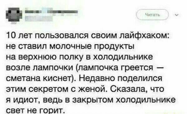 10 лет пользовался своим лайфхаком не ставил молочные продукты на верхнюю полку в холодильнике возле лампочки лампочка греется сметана киснет Недавно поделился этим секретом с женой Сказала что я идиот ведь в закрытом холодильнике свет не горит