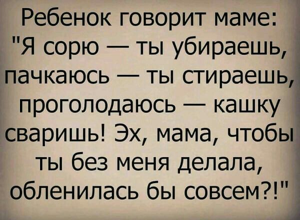 Ребенок говорит маме Я сорю ты убираешь пачкаюсь ты стираешь прогоподаюсь кашку сваришь Эх мама чтобы ты без меня делала обленилась бы совсем