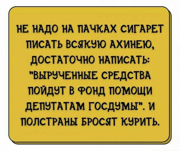 НЕ НАДО НА ПАЧКАХ СИГАРЕТ ПИСАТЬ ВСЯКЗЮ АХИНЕЮ дОСТАТОЧНО НАПИСАТЬ ВЫРЗЧЕННЫЕ СРЕДСТВА ПОЙДЗТ В ФОНД ПОМОЩИ дЕПБТАТАМ ГОСдЗМЫ И ПОЛСТРАНЫ БРОСЯТ КБРИТЬ