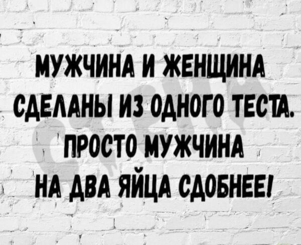 Мужчина и женщина сделаны из одного теста.  Просто мужчина на два яйца сдобнее!
