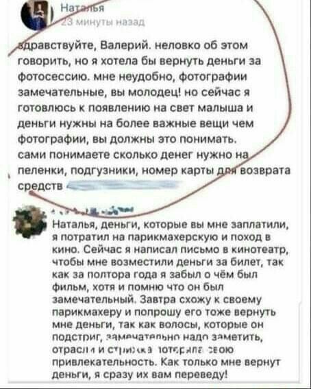навуйш Валерий неловко 06 мом говорить но я имел бы вернуть деньги за Фотосессию ми неудобно Фотографии замечатвпьиыв вы молодец но сейчас я готовлюсь появлению на свет мвлышя и ддньги нужны на более важные вещи чем Фотографии пы должны это ппнимать свми понимптв сколько денег нужно и шипы деньги которы ш мии ипппили и потопил м пцрикмяхервкую и поход кино С йчас написал письмо хинопатр чтбы мне и