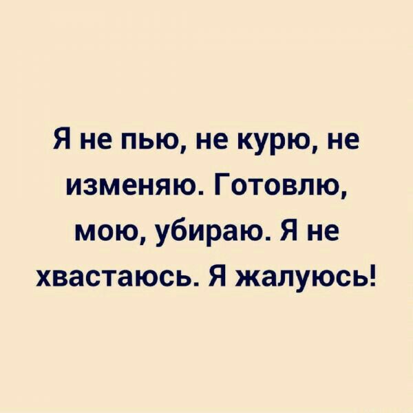 Я не пью не курю не изменяю Готовлю мою убираю Я не хвастаюсь Я жалуюсь