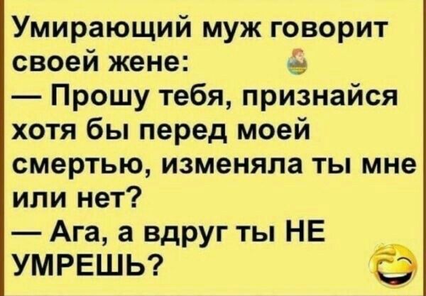 Умирающий муж говорит своей жене 3 3 Прошу тебя признайся хотя бы перед моей смертью изменяла ты мне или нет Ага а вдруг ты НЕ УМРЕШЬ