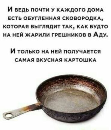 И вЕДЬ ПОЧТИ У КАЖДОГО ДОМА ЕСТЬ ОБУГЛЕННАЯ СКОВОРОДКА КОТОРАЯ ВЫГЛЯДИТ ТАК КАК БУДТО НА НЕЙ ЖАРИЛИ ГРЕШНИКОВ В Аду И только НА НЕЙ ПОЛУЧАЕТСЯ САМАЯ ВКУСНАЯ КАРТОШКА