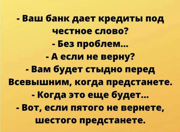 Ваш баик дает кредиты под честное слово Без проблем А если не верну Вам будет стыдно перед Всевышним когда предстанете Когда это еще будет Вот если пятого не вернете шестого предстанете