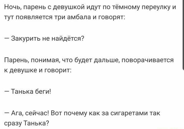 Ночь парень с девушкой идут по тёмному переулку и тут появляется три амбала и говорят закурить не найдется Парень понимая чю будет дапьша понпрачиаается девушке и говорит Танька беги Ага сейчас Вот почему как за сигаретами так сразу Танька