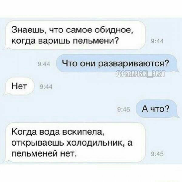 Знаешь что самое обидное когда варишь пельмени Что они развариваются Нет А что Когда вода вскипела открываешь холодильник а пельменей нет