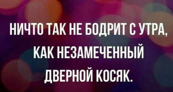НИЧТП ТАК НЕ БПЛРИТ В УТРА КАК НЕЗАМЕЧЕННЫЙ дВЕРНОЙ КОСЯК