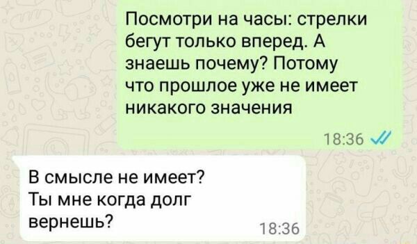 Посмотри на часы стрелки бегут только вперед А знаешь почему Потому что прошлое уже не имеет никакого значения 18361 В смысле не имеет Ты мне когда долг еернешь за