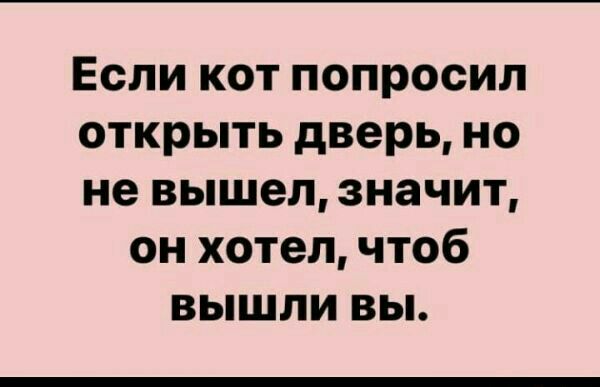 Если кот попросил открыть дверь но не вышел значит он хотел чтоб вышли вы