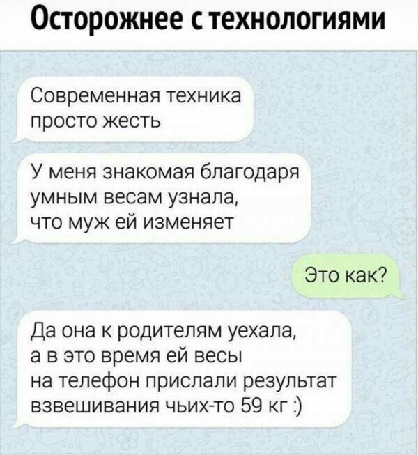 ОСТОРОЖНЕЕ С ТЕХНОЛОГИЯМИ Современная техника просто жесть У меня знакомая благодаря умным весам узнала что муж ей изменяет Это как Да она к родителям уехала а в это время ей весы на телефон прислали результат взвешивания чьихйто 59 кг