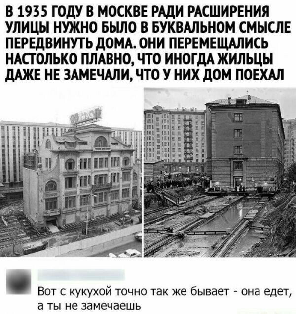 В 1935 ГОШ В МОСКВЕ РАДИ РАСШИРЕНИЯ УЛИЦЫ НУЖНО БЫЛО В БУКВАЛЬНОМ СМЫСЛЕ ПЕРЕдВИНУГЬ дОМА ОНИ ПЕРЕМЕШАПИСЬ НАСТОЛЬКО ПЛАВНО ЧТО ИНОГДА ЖИЛЬЦЫ дАЖЕ НЕ ЗАМЕЧАНИ ЧТО У НИХ дОМ ПОЕХМ Вот кукухой точно так же бывает она едет 3 Ты не ЗаМеЧЗЕШЬ