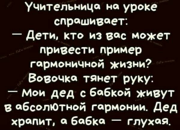 Учительница на уроке спрашивает дети кто из вас может привести пример гармоничиой жизни Вовочка тянет руку мои дед баБкой живут в абсолютной гармонии дед храпит а бабка глухая