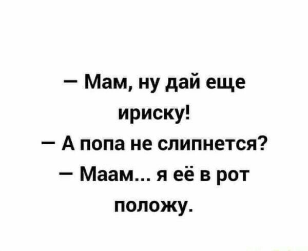 Мам ну дай еще ириску А попа не слипнется Маам я её в рот положу