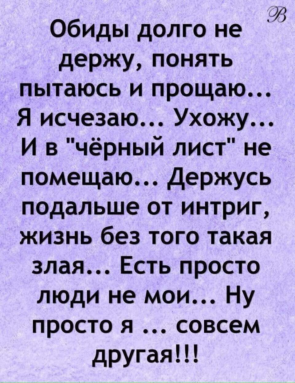 Обиды долго не держу понять пытаюсь и прощаю Я исчезаю Ухожу И в чёрный лист не помещаю Держусь ПОДальше от интриг жизнь без того такая злая Есть просто люди не мои Ну просто я совсем другая