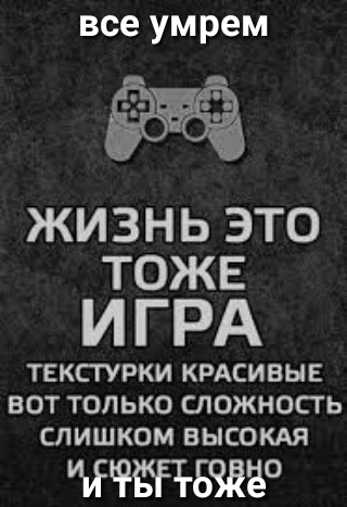 все умрем ЖИЗНЬ ЭТО ТОЖЕ ИГРА ТЕКСТУРКИ КРАСИВЫЕ ВОТ ТОЛЬКО СЛОЖНОСТЬ СЛИШКОМ ВЫСОКАЯ ЧЧЁГЁБЖЁР