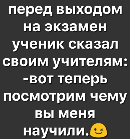 перед выходом на экзамен ученик сказал своим учителям вот теперь посмотрим чему вы меня научилиэ