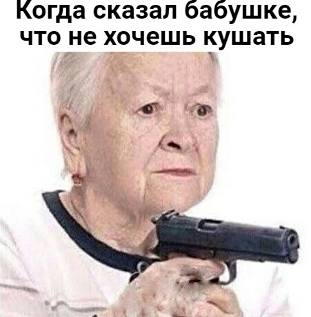 Когда сказал бабушке что не хочешь кушать д н _ _ ьщчччЁ