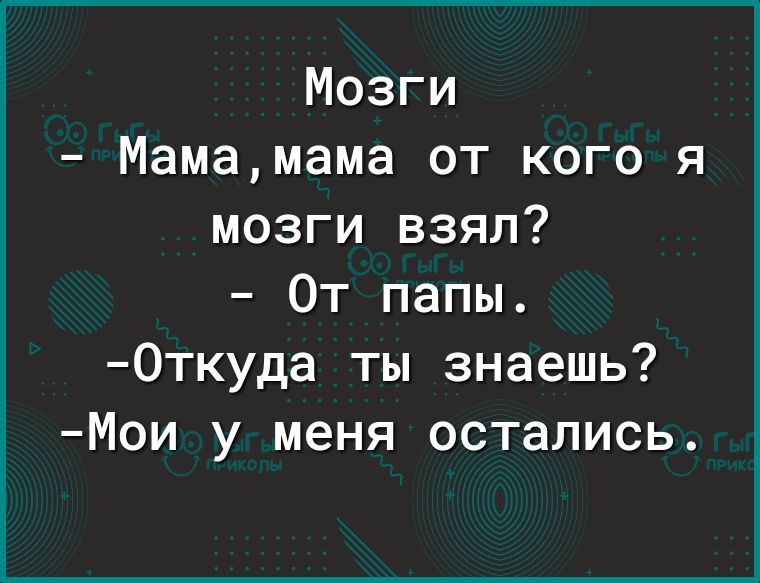Мозги Мамамама от кого я мозги взял От папы Откуда ты знаешь Мои у меня остались