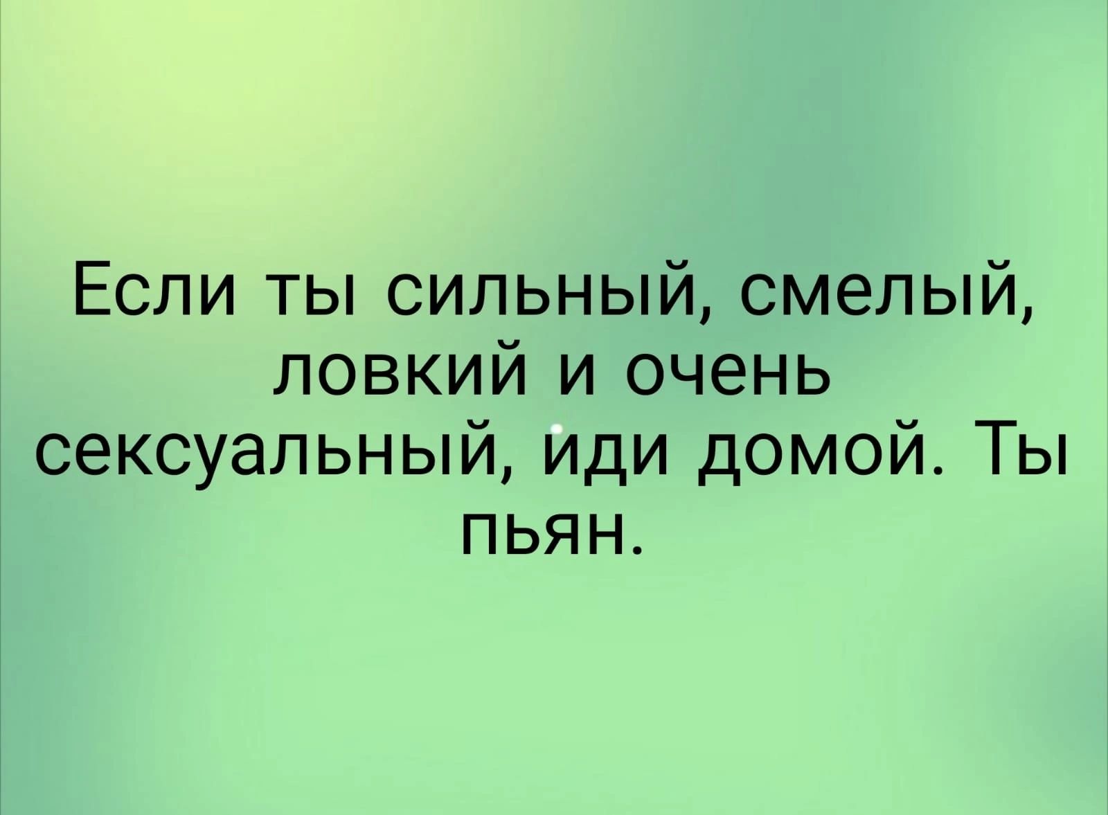 Если ты сильный смелый ловкий и очень сексуальный иди домой Ты пьян