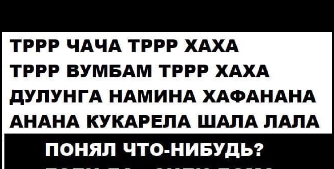 ТРРР ЧАЧА ТРРР ХАХА ТРРР ВУМБАМ ТРРР ХАХА ДУЛУНГА НАМИНА ХАФАНАНА АНАНА КУКАРЕЛА ШАЛА ЛАЛА ПОНЯЛ ЧТО-НИБУДЬ?
