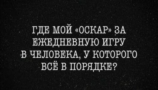 ГДЕ мой ОСКАР зА Ежыднывную игру в ЧЕЛОВЕКА у которого ВСЁ в ПОРЯДКЕ