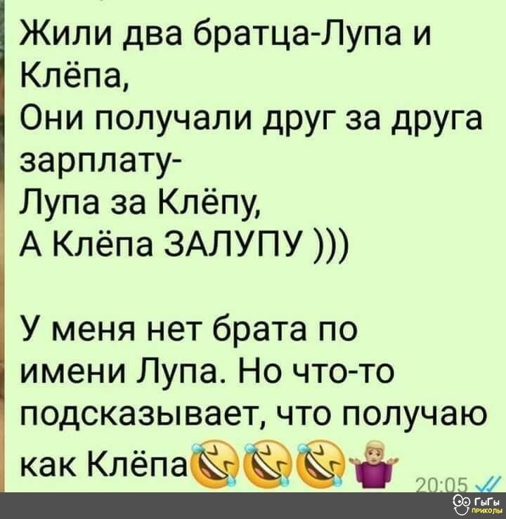 Жили два братца Лупа и Клёпа Они получали друг за друга зарплату Лупа за Клёпу А Клёпа ЗАЛУПУ У меня нет брата по имени Лупа Но чтото подсказывает что получаю как Клёпаёёёй