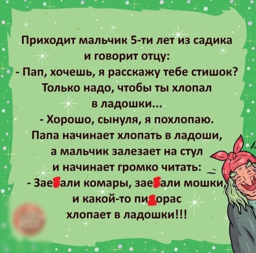 Приходит мальчик 5ти лет из садика и говорит отцу Пап хочешь я расскажу тебе стишок Только надо чтобы ты хлопал в ладошки Хорошо сынуля я похлопаю Папа начинает хлопать в ладоши а мальчик залезает на стул и начинает громко читать _ Заеали комары заеали мошки и какой то пиорас хлопает в ладошки