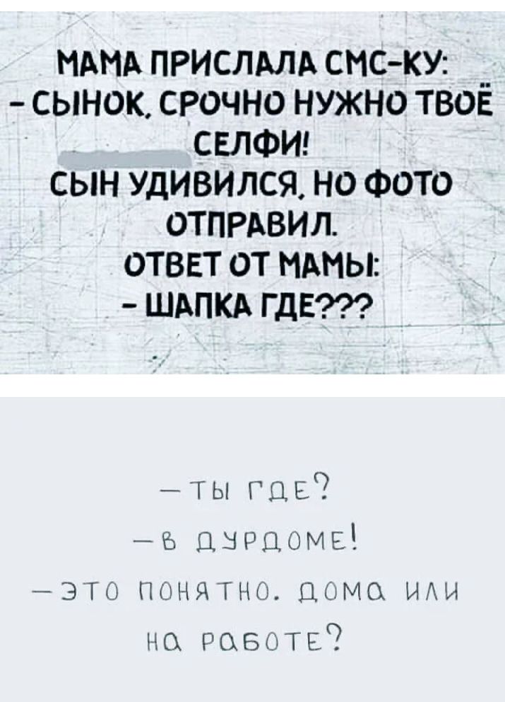 Мама прислала смску:   сынок, срочно нужно твое селфи! Сын удивился, но фото отправил. Ответ от мамы:  шапка где??? Ты где?  Дурдоме!  Это понатно. Дома или на роботе?
