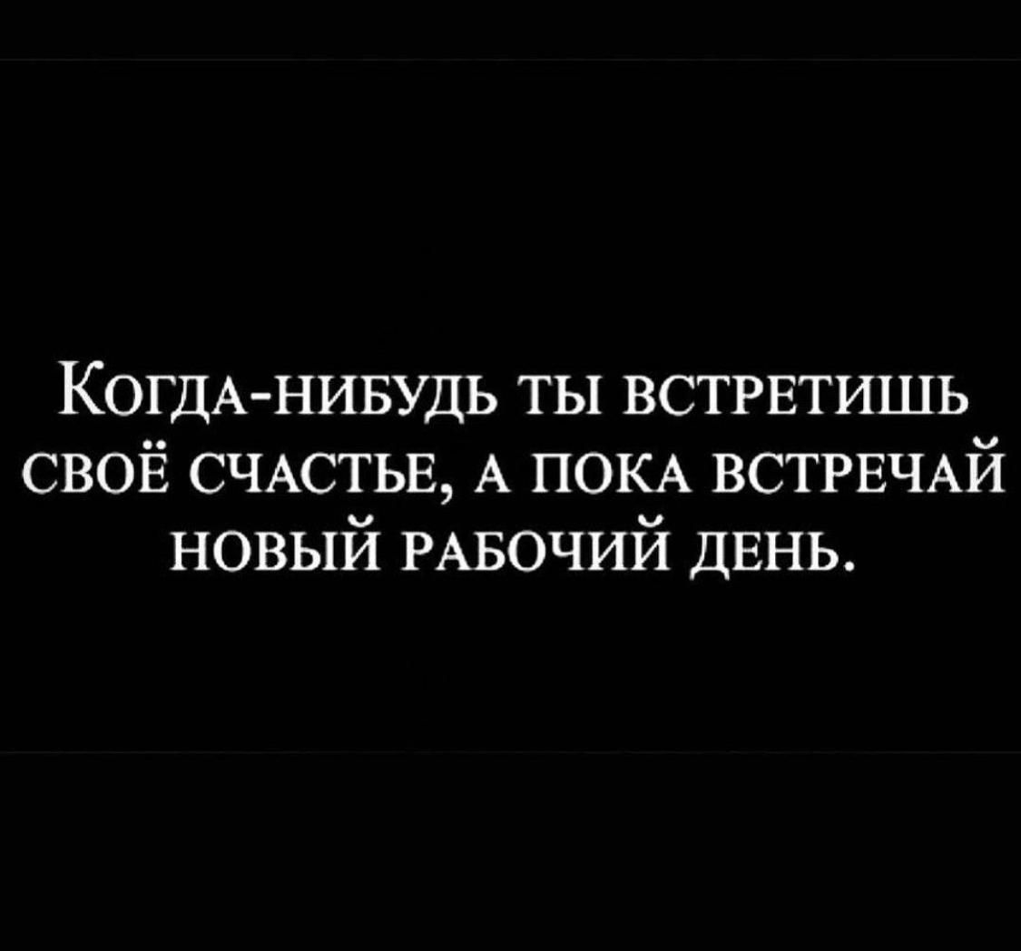 КОГДА НИБУДЬ ты встрвтишь СВОЁ СЧАСТЬЕ А ПОКА ВСТРЕЧАЙ новый РАБОЧИЙ день