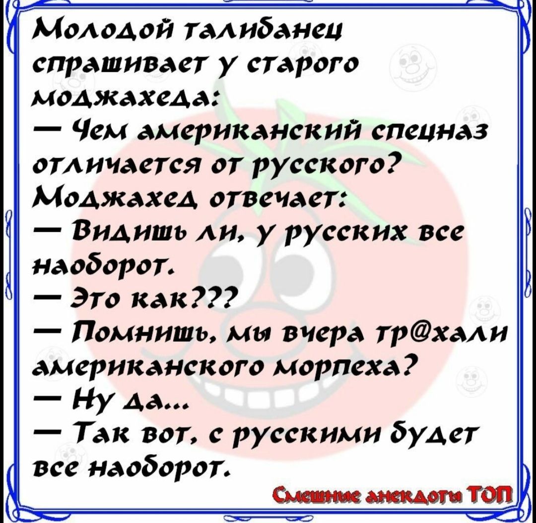 Молодой тадибанец спрашивает у старого моджахеда Чем американский спецназ отдичается от русского Моджахед отвечает Видишь ли у русских все наоборот Это как Помнишь мы вчера трхади американского морпеха _ ну Ааа Так вот с русскими будет все наоборот