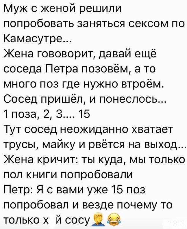 Муж с женой решили попробовать заняться сексом по Камасутре Жена гововорит давай ещё соседа Петра позовём а то много поз где нужно втроём Сосед пришёл и понеслось 1 поза 2 З 15 Тут сосед неожиданно хватает трусы майку и рвётся на выход Жена кричит ты куда мы только пол книги попробовали Петр Я с вами уже 15 поз попробовал и везде почему то только х й сосуда