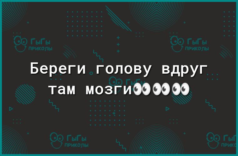 Береги голову вдруг там мозгиОФОООО