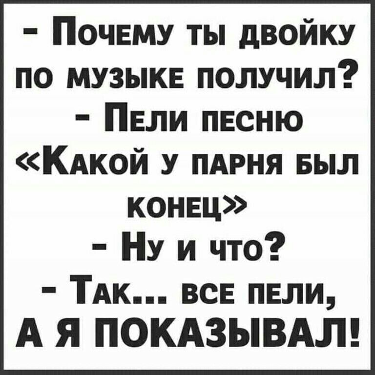 ПОЧЕМУ ты двойку по музыкв получил Пвли песню КАкой у пдрня БЫЛ конец НУ и что ТАк всв пели А Я ПОКАЗЫВАЛ