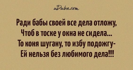 Ради бабы своей все дела отложу Чтоб в тоске у окна не сидела То коня шугану то избу подожгу Ей нельзя без любимого дела