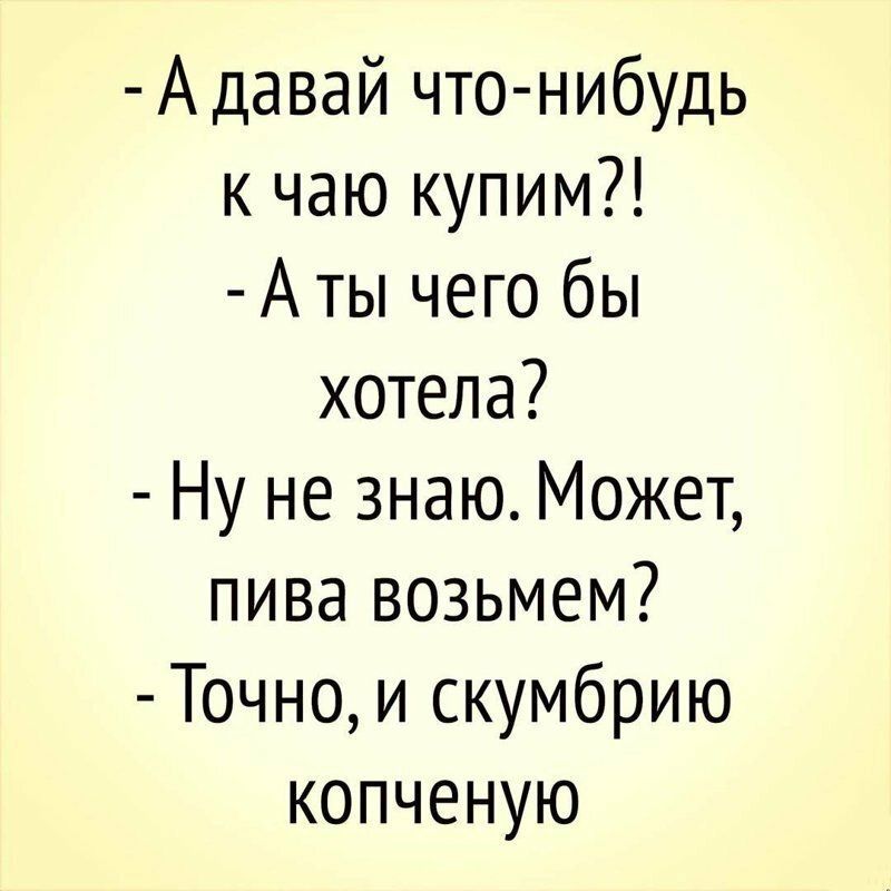 а давай чтонибудь к чаю купим?!  Аты чего бы хотела?  Ну не знаю. Может, пива возьмем?  Точно, и скумбрию копченую