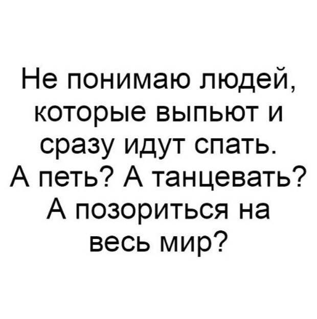 Не понимаю людей которые выпьют и сразу идут спать А петь А танцевать А позориться на весь мир