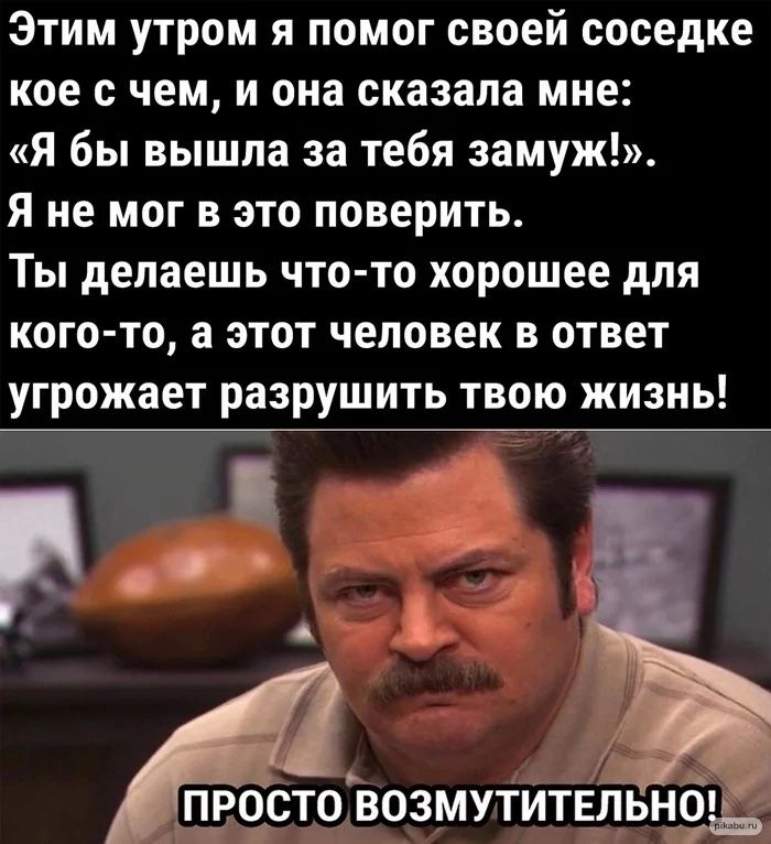 Этим утром я помог своей соседке кое с чем и она сказала мне Я бы вышла за тебя замуж Я не мог в это поверить Ты делаешь что то хорошее для кого то а этот человек в ответ угрожает разрушить твою жизнь ПРОСТО ВОЗМУТИТЕЛЬНО АА АА